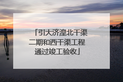 引大济湟北干渠二期和西干渠工程通过竣工验收